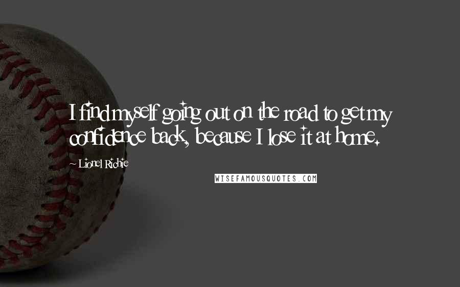 Lionel Richie quotes: I find myself going out on the road to get my confidence back, because I lose it at home.