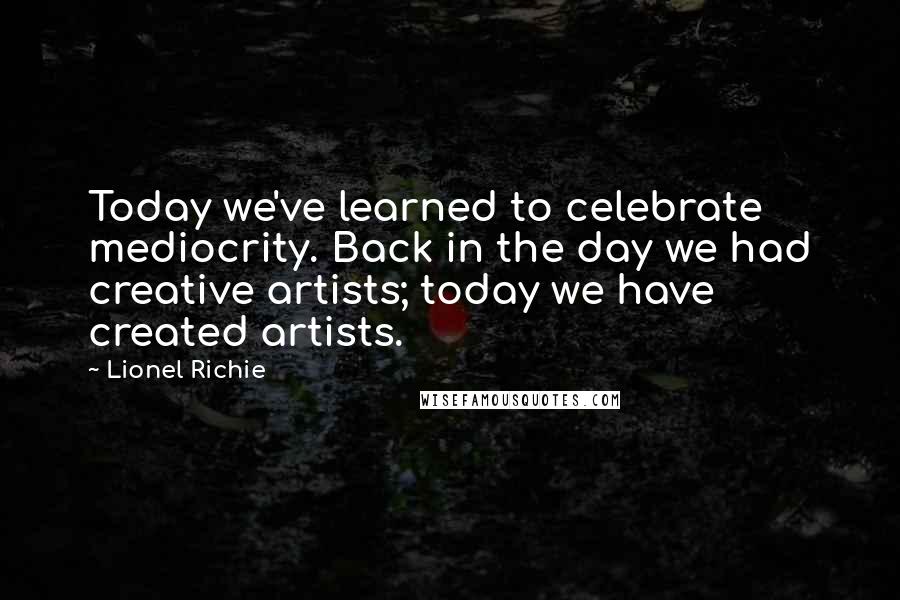 Lionel Richie quotes: Today we've learned to celebrate mediocrity. Back in the day we had creative artists; today we have created artists.