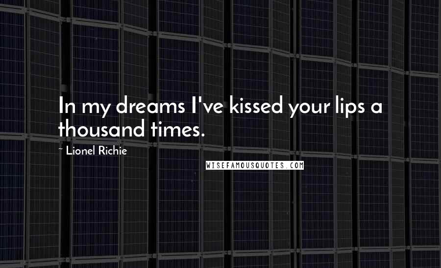 Lionel Richie quotes: In my dreams I've kissed your lips a thousand times.