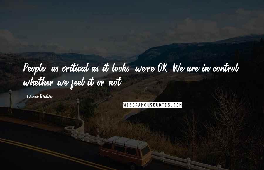 Lionel Richie quotes: People, as critical as it looks, we're OK. We are in control, whether we feel it or not.