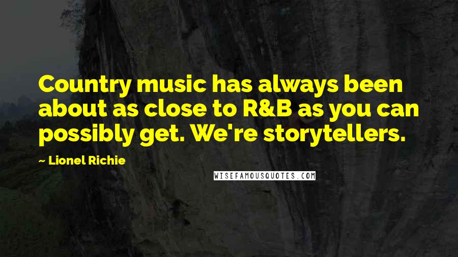 Lionel Richie quotes: Country music has always been about as close to R&B as you can possibly get. We're storytellers.