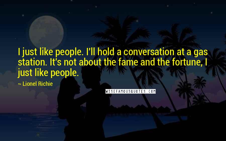 Lionel Richie quotes: I just like people. I'll hold a conversation at a gas station. It's not about the fame and the fortune, I just like people.