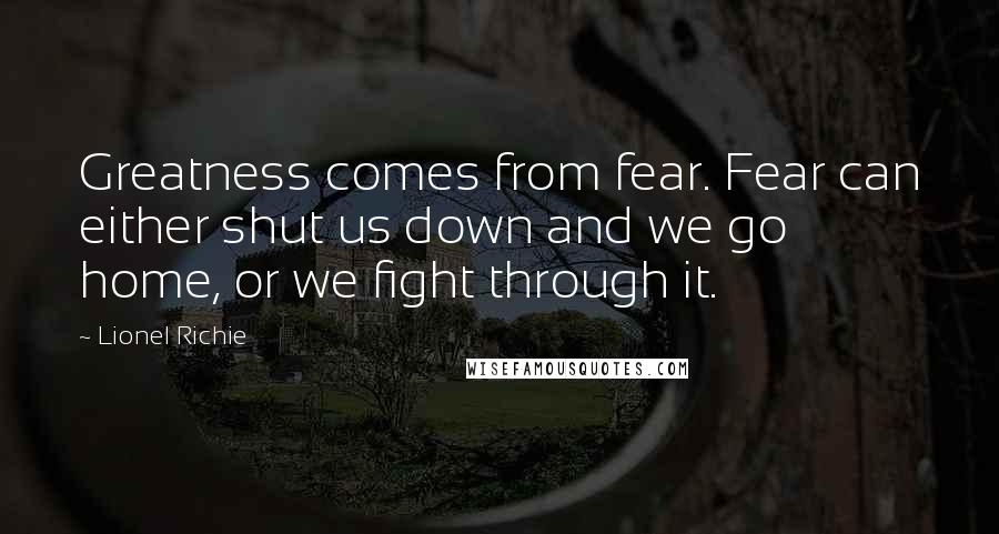 Lionel Richie quotes: Greatness comes from fear. Fear can either shut us down and we go home, or we fight through it.