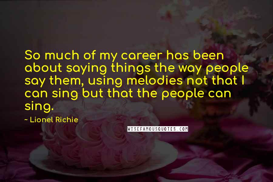 Lionel Richie quotes: So much of my career has been about saying things the way people say them, using melodies not that I can sing but that the people can sing. Lionel Richie quotes: So much of my career has been about saying things the way people say them, using melodies not that I can sing but that the people can sing.
