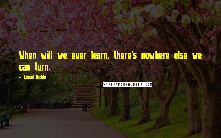 Lionel Richie quotes: When will we ever learn, there's nowhere else we can turn.