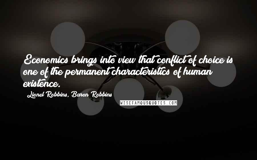 Lionel Robbins, Baron Robbins quotes: Economics brings into view that conflict of choice is one of the permanent characteristics of human existence.