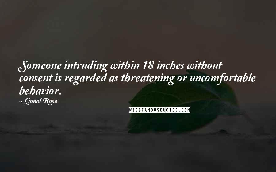 Lionel Rose quotes: Someone intruding within 18 inches without consent is regarded as threatening or uncomfortable behavior.