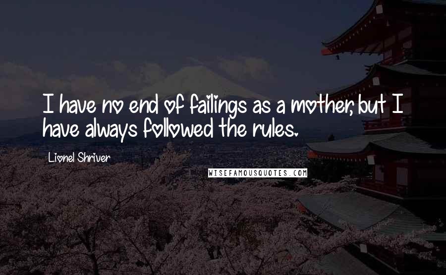 Lionel Shriver quotes: I have no end of failings as a mother, but I have always followed the rules.