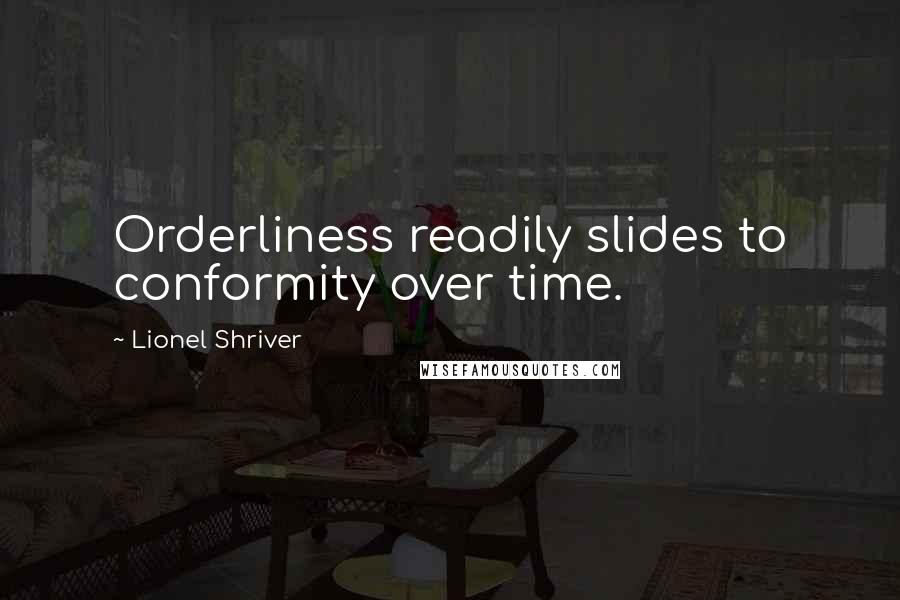 Lionel Shriver quotes: Orderliness readily slides to conformity over time.