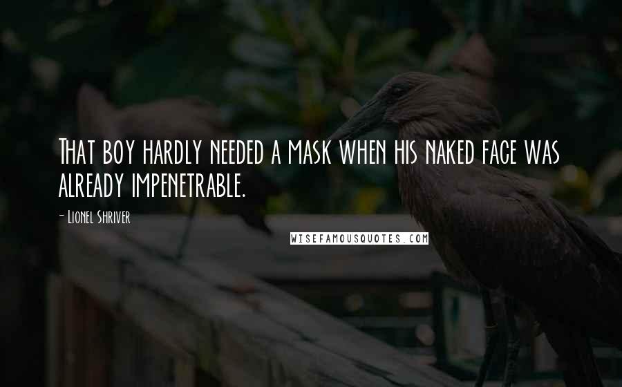 Lionel Shriver quotes: That boy hardly needed a mask when his naked face was already impenetrable.