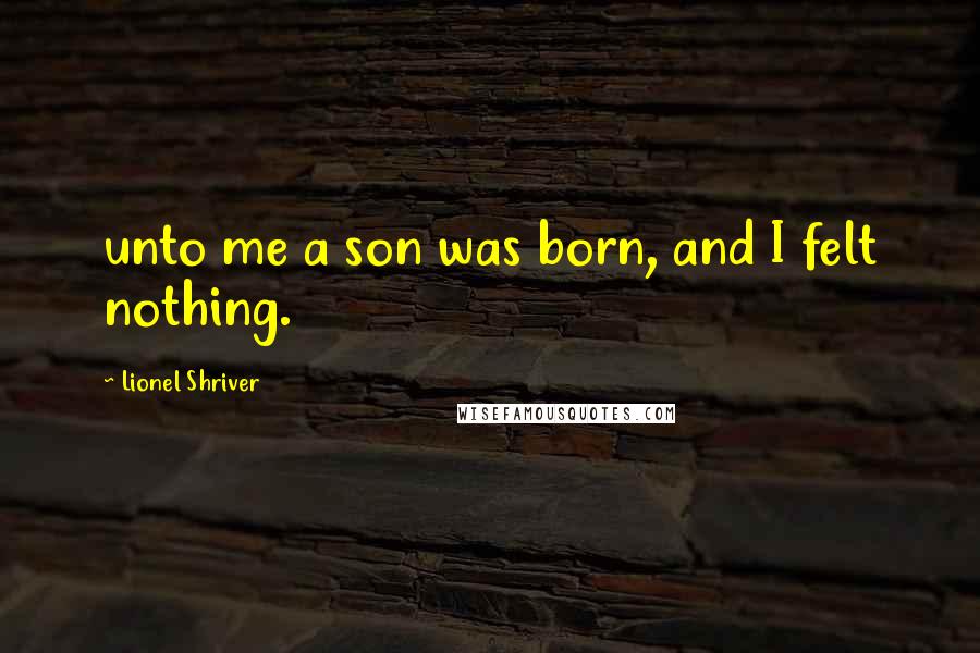 Lionel Shriver quotes: unto me a son was born, and I felt nothing.