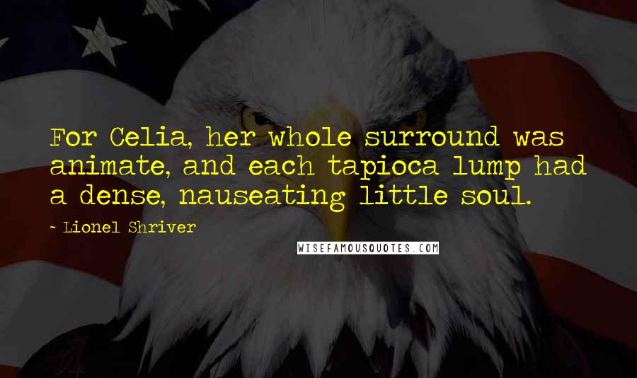 Lionel Shriver quotes: For Celia, her whole surround was animate, and each tapioca lump had a dense, nauseating little soul.