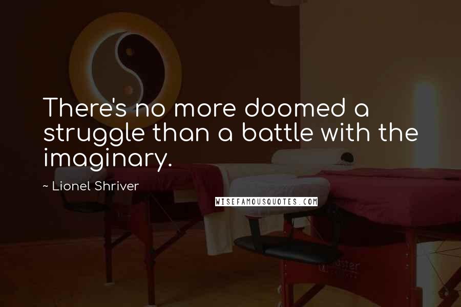 Lionel Shriver quotes: There's no more doomed a struggle than a battle with the imaginary.