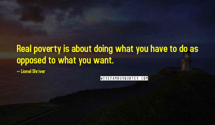 Lionel Shriver quotes: Real poverty is about doing what you have to do as opposed to what you want.