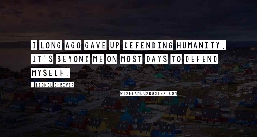 Lionel Shriver quotes: I long ago gave up defending humanity. It's beyond me on most days to defend myself.