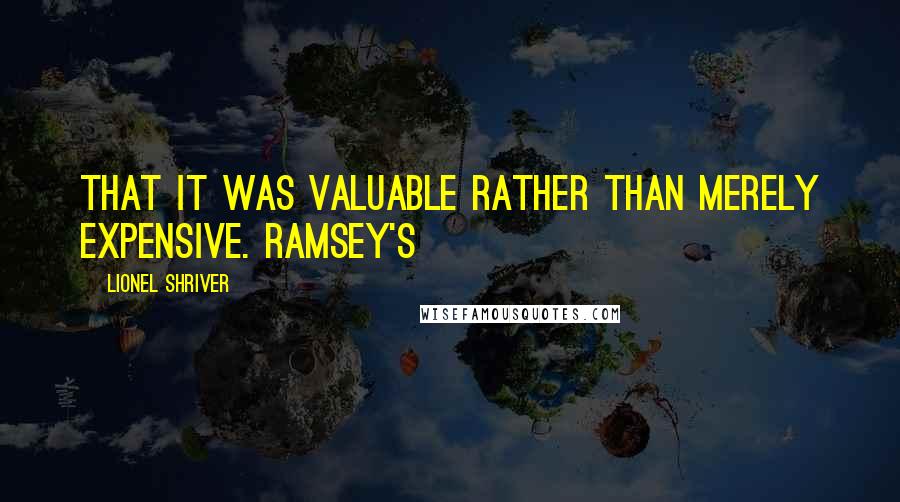 Lionel Shriver quotes: That it was valuable rather than merely expensive. Ramsey's
