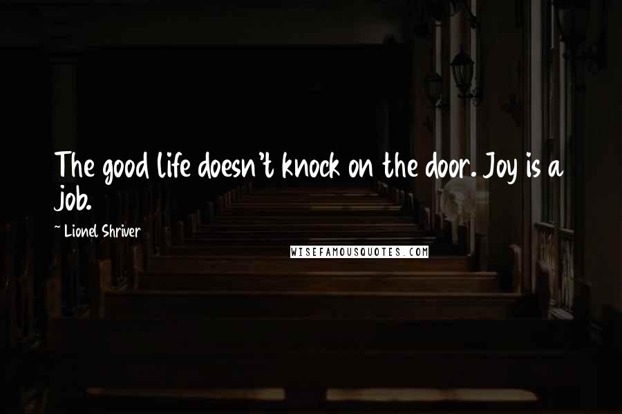 Lionel Shriver quotes: The good life doesn't knock on the door. Joy is a job.