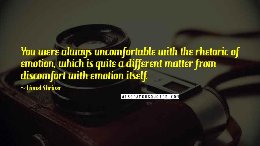 Lionel Shriver quotes: You were always uncomfortable with the rhetoric of emotion, which is quite a different matter from discomfort with emotion itself.