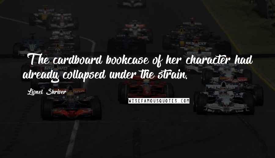 Lionel Shriver quotes: [T]he cardboard bookcase of her character had already collapsed under the strain.