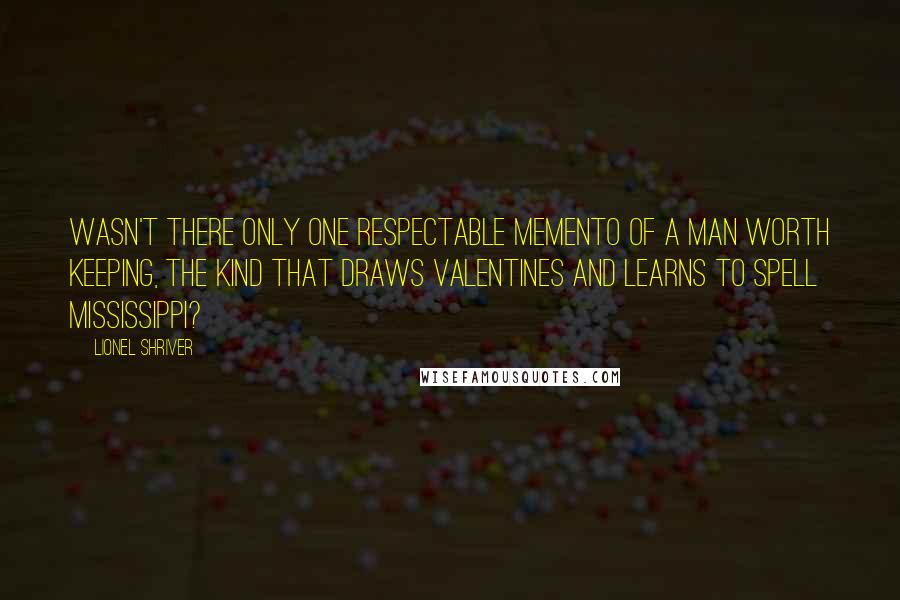 Lionel Shriver quotes: Wasn't there only one respectable memento of a man worth keeping, the kind that draws Valentines and learns to spell Mississippi?