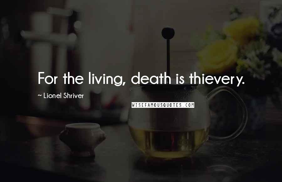 Lionel Shriver quotes: For the living, death is thievery.