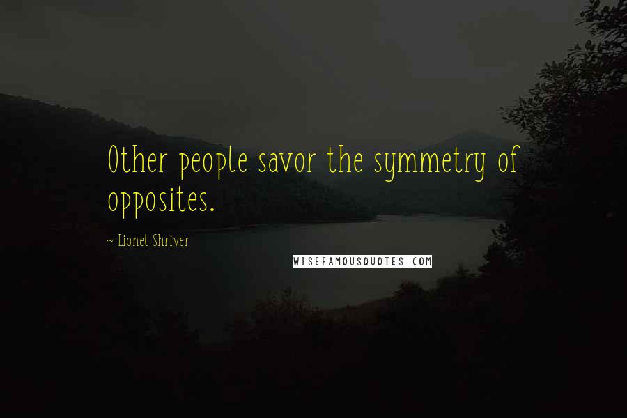 Lionel Shriver quotes: Other people savor the symmetry of opposites.