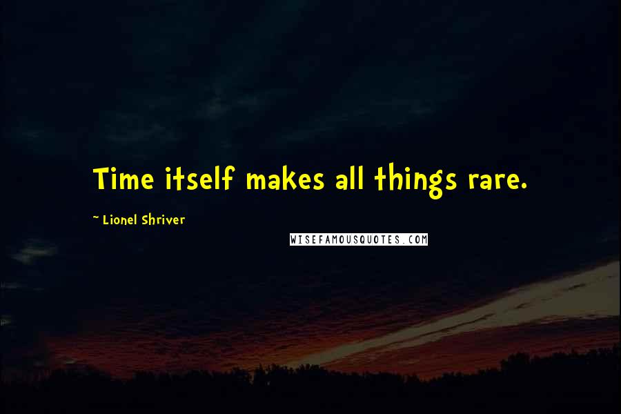 Lionel Shriver quotes: Time itself makes all things rare.