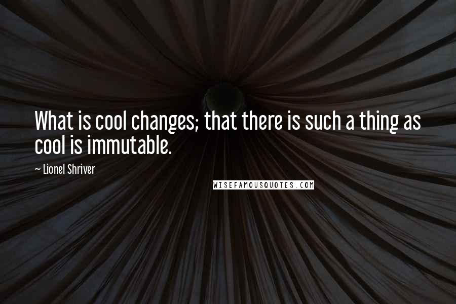 Lionel Shriver quotes: What is cool changes; that there is such a thing as cool is immutable.
