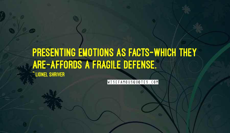 Lionel Shriver quotes: Presenting emotions as facts-which they are-affords a fragile defense.