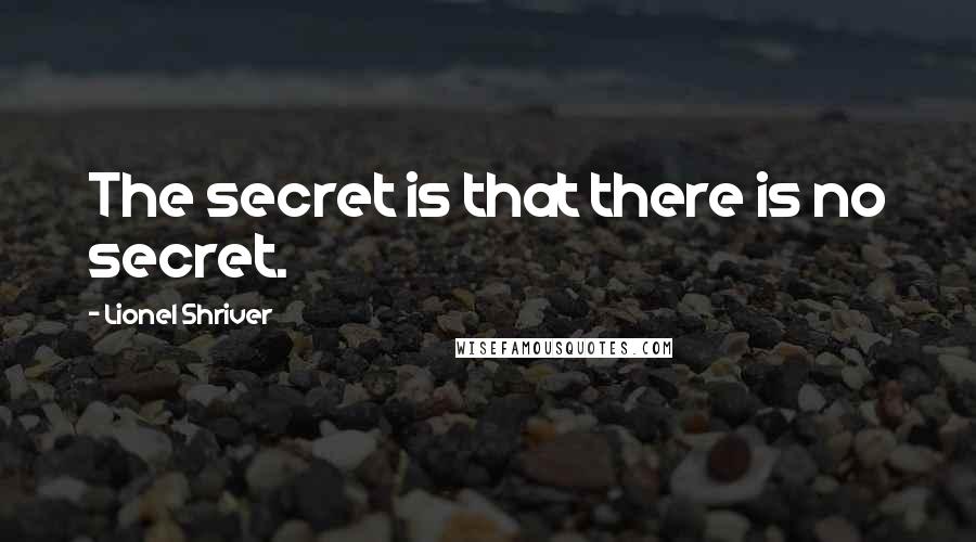 Lionel Shriver quotes: The secret is that there is no secret.