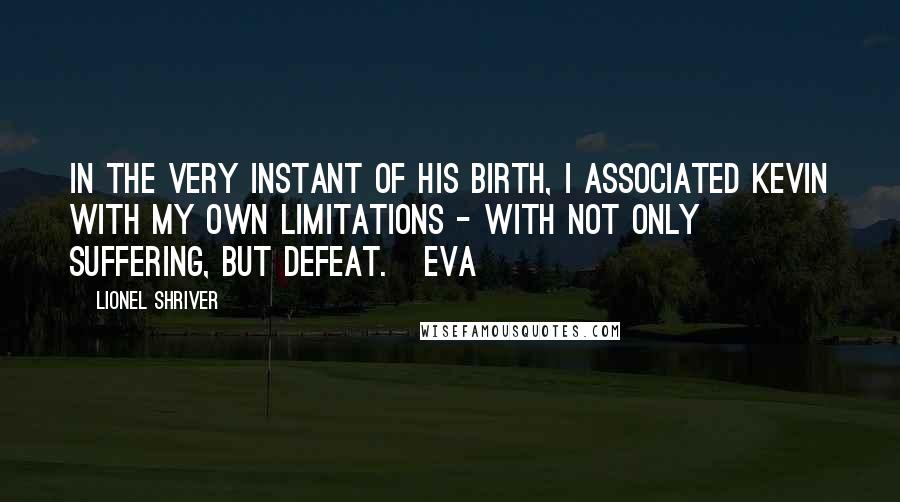 Lionel Shriver quotes: In the very instant of his birth, I associated Kevin with my own limitations - with not only suffering, but defeat. Eva