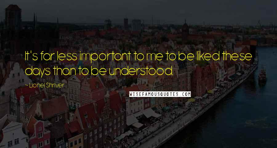 Lionel Shriver quotes: It's far less important to me to be liked these days than to be understood.