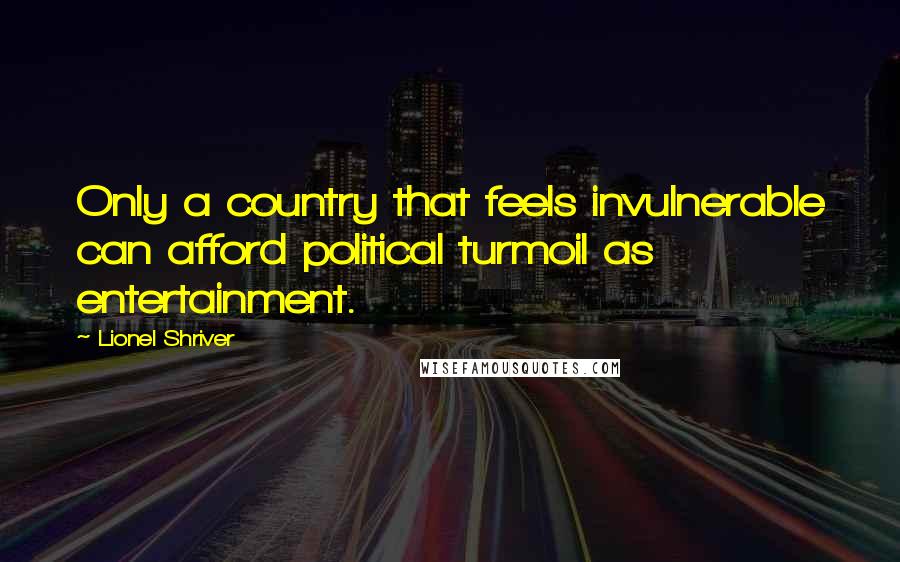 Lionel Shriver quotes: Only a country that feels invulnerable can afford political turmoil as entertainment.