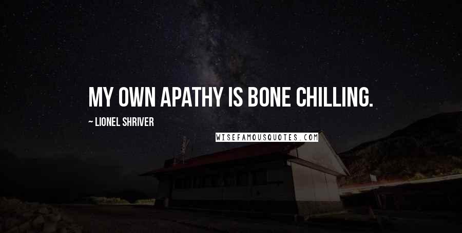 Lionel Shriver quotes: My own apathy is bone chilling.
