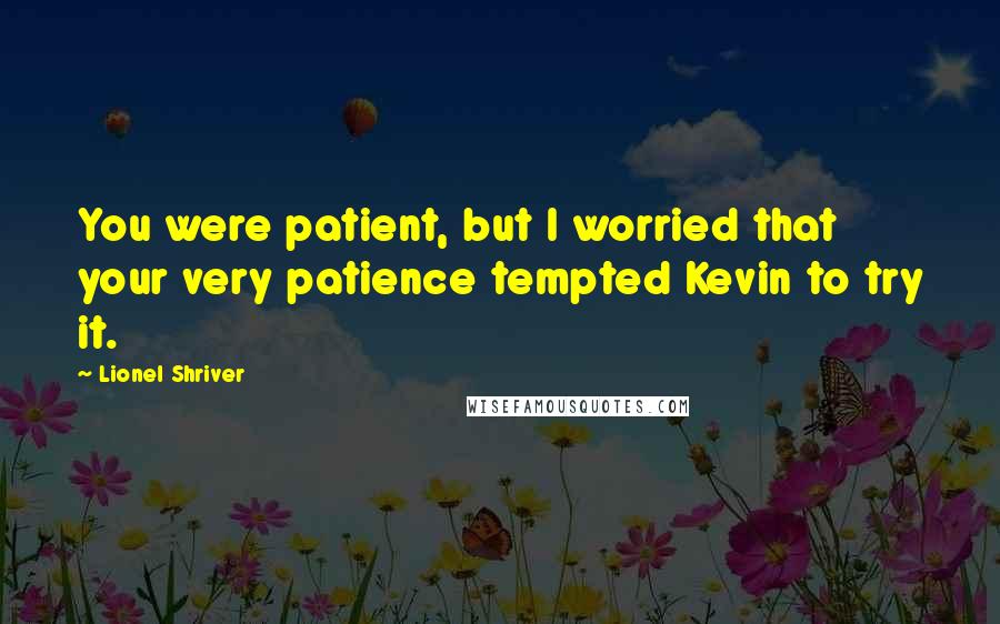 Lionel Shriver quotes: You were patient, but I worried that your very patience tempted Kevin to try it.