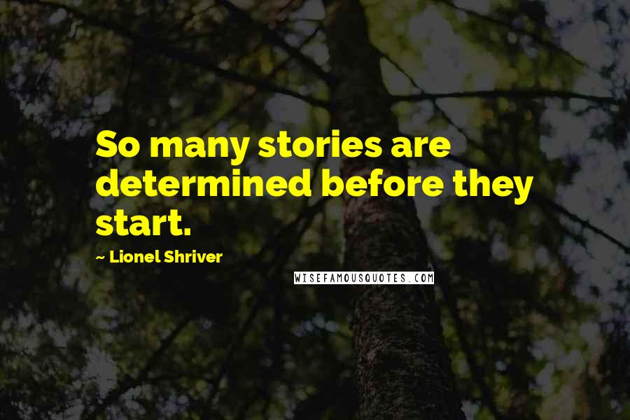 Lionel Shriver quotes: So many stories are determined before they start.