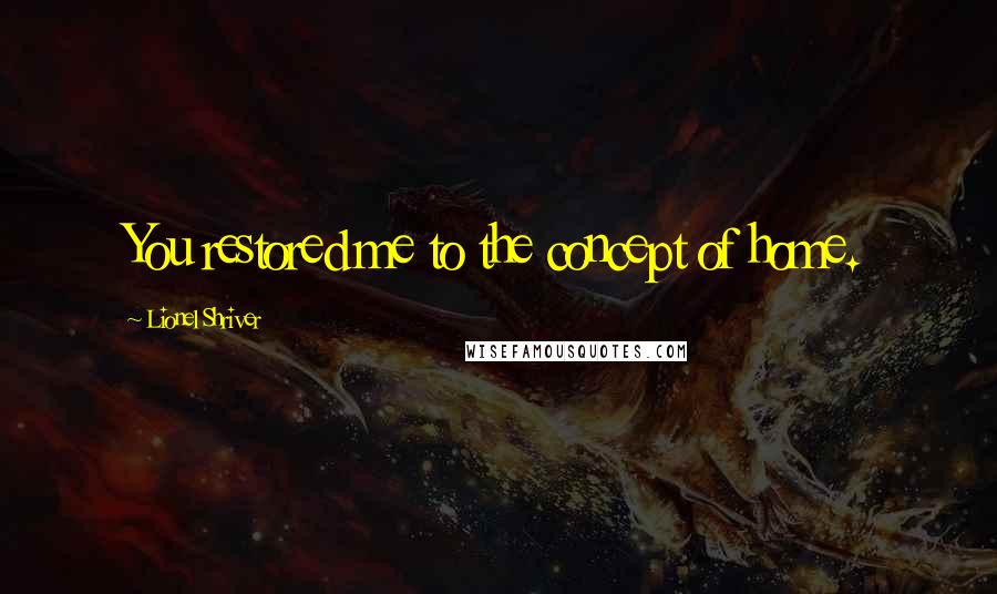 Lionel Shriver quotes: You restored me to the concept of home.