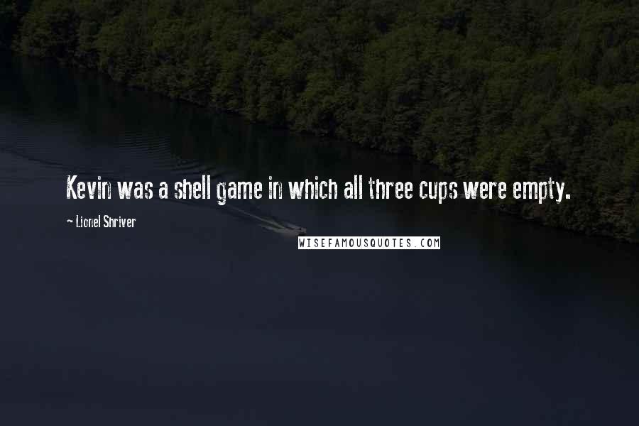 Lionel Shriver quotes: Kevin was a shell game in which all three cups were empty.