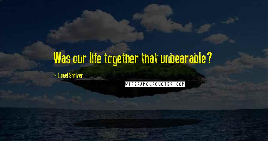 Lionel Shriver quotes: Was our life together that unbearable?