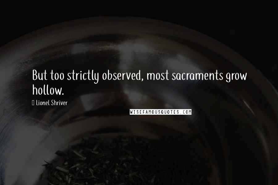 Lionel Shriver quotes: But too strictly observed, most sacraments grow hollow.