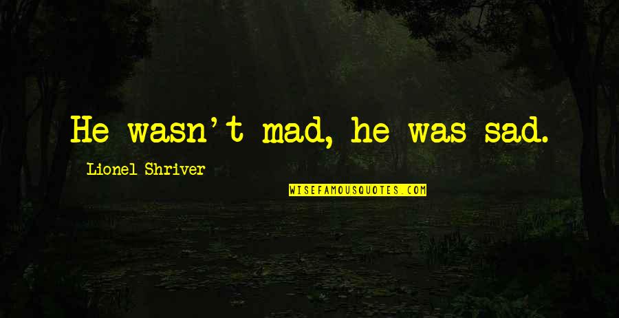 Lionel Shriver Quotes By Lionel Shriver: He wasn't mad, he was sad.