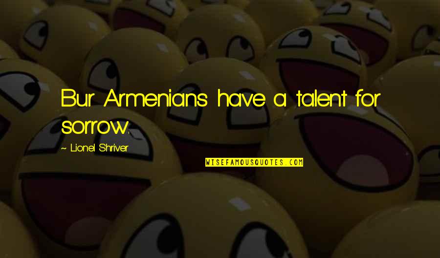 Lionel Shriver Quotes By Lionel Shriver: Bur Armenians have a talent for sorrow.