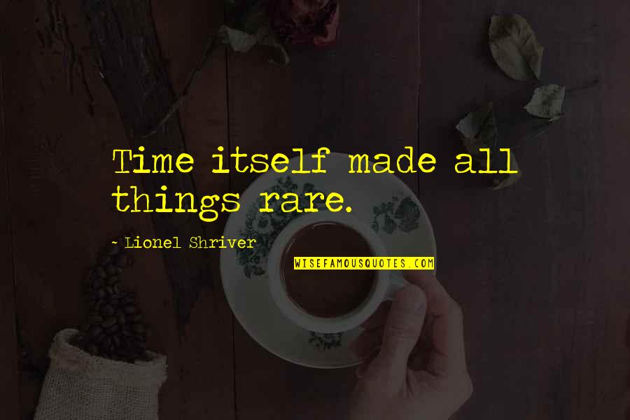 Lionel Shriver Quotes By Lionel Shriver: Time itself made all things rare.