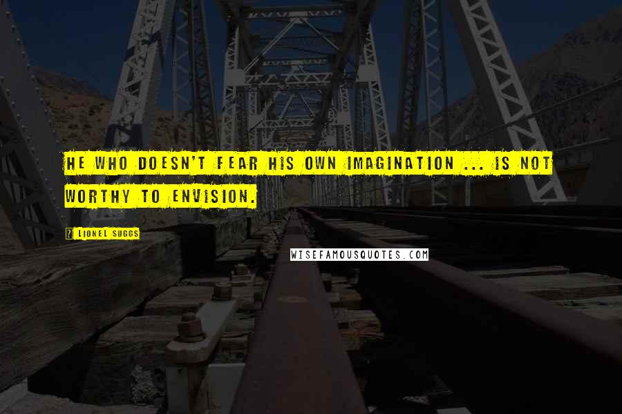 Lionel Suggs quotes: He who doesn't fear his own imagination ... is not worthy to envision.