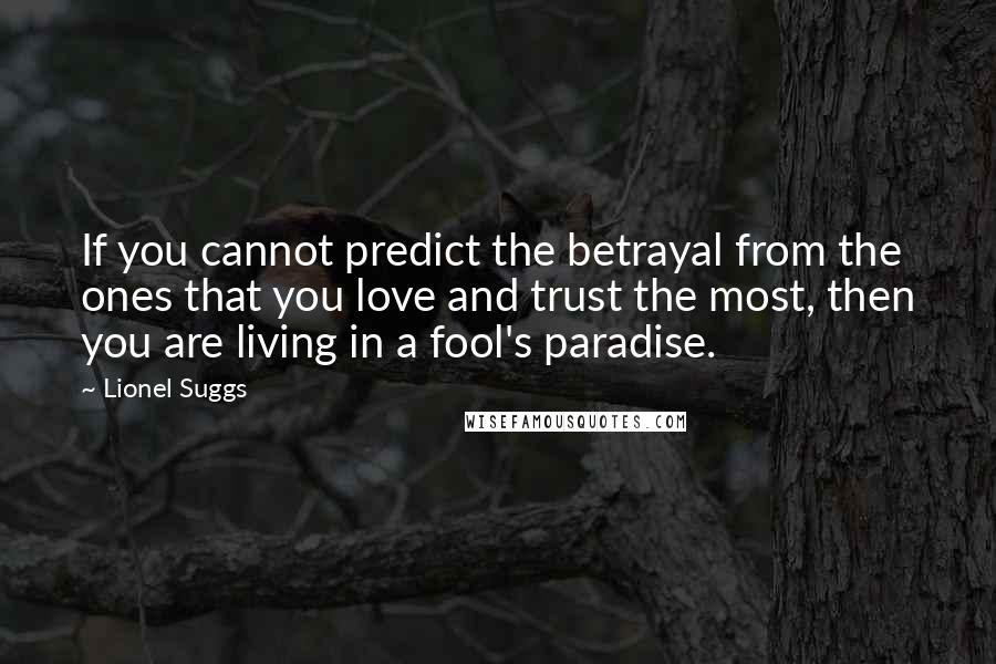 Lionel Suggs quotes: If you cannot predict the betrayal from the ones that you love and trust the most, then you are living in a fool's paradise.