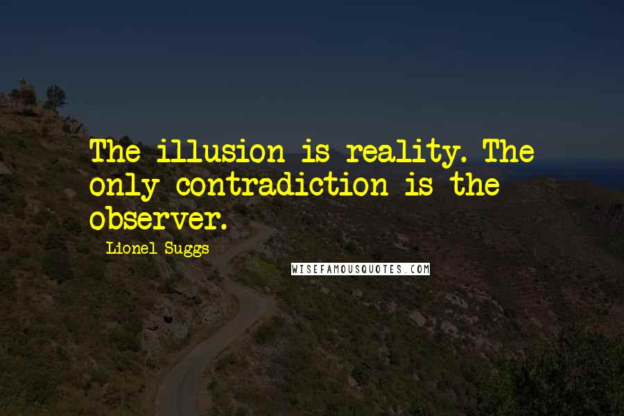 Lionel Suggs quotes: The illusion is reality. The only contradiction is the observer.