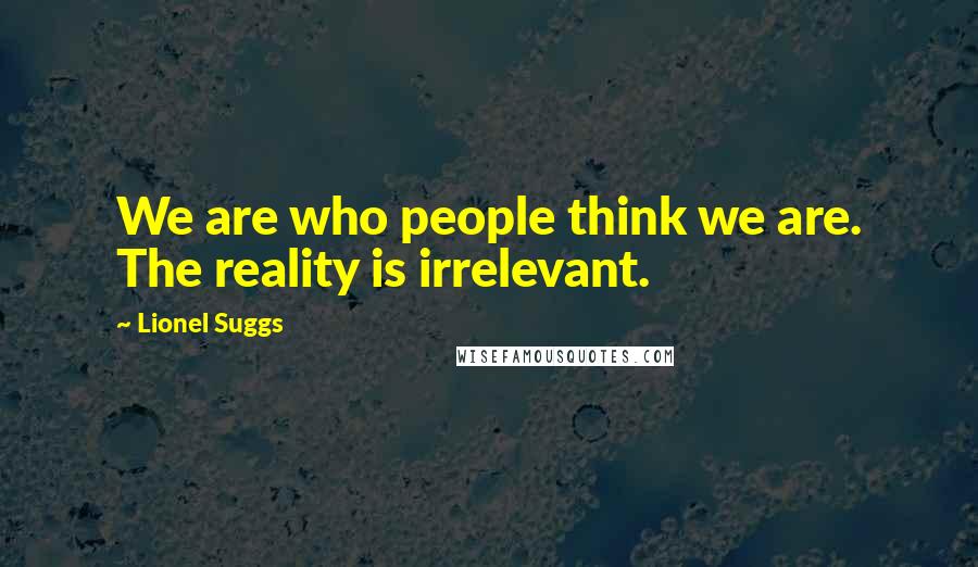 Lionel Suggs quotes: We are who people think we are. The reality is irrelevant.