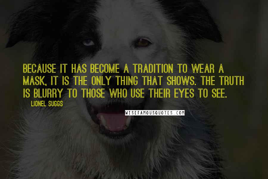 Lionel Suggs quotes: Because it has become a tradition to wear a mask, it is the only thing that shows. The truth is blurry to those who use their eyes to see.