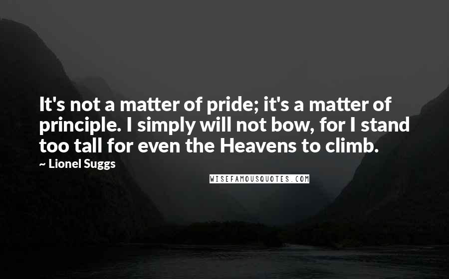 Lionel Suggs quotes: It's not a matter of pride; it's a matter of principle. I simply will not bow, for I stand too tall for even the Heavens to climb.