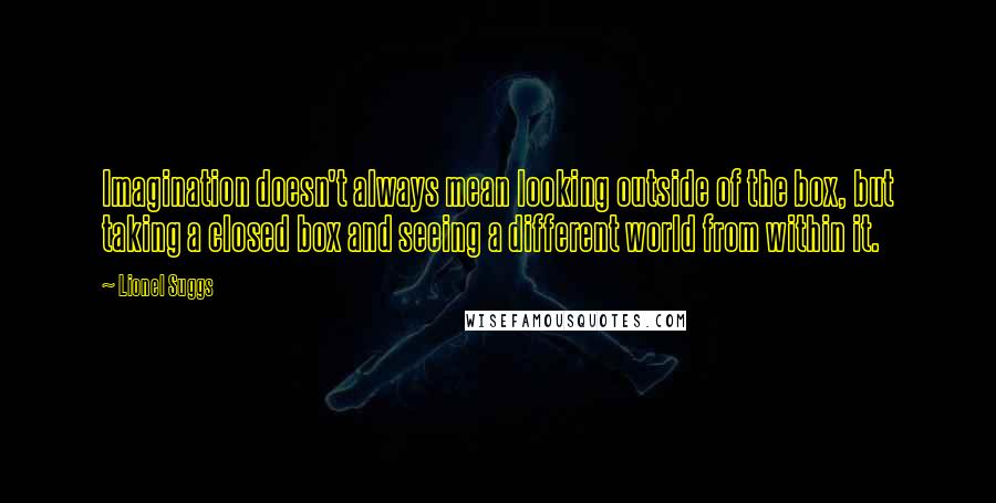 Lionel Suggs quotes: Imagination doesn't always mean looking outside of the box, but taking a closed box and seeing a different world from within it.